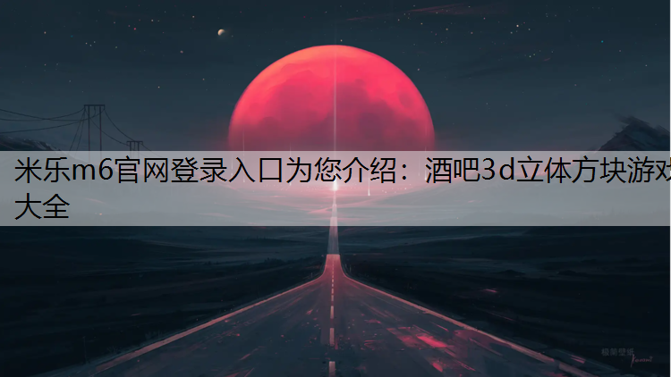 米乐m6官网登录入口为您介绍：酒吧3d立体方块游戏大全