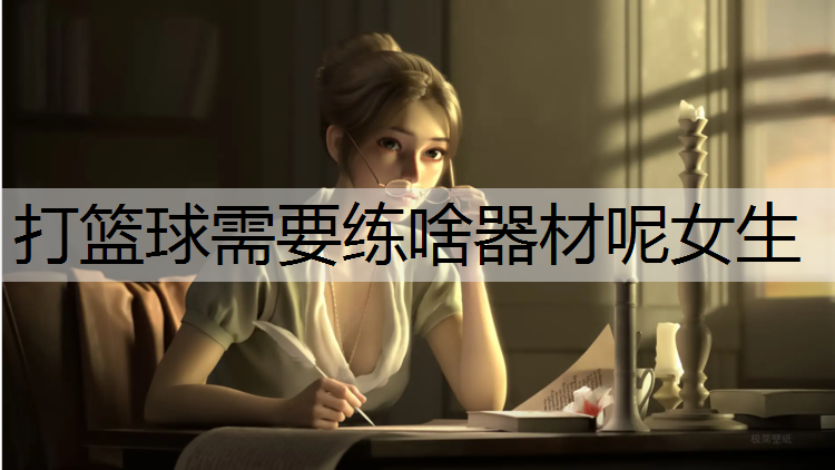 <strong>打篮球需要练啥器材呢女生</strong>