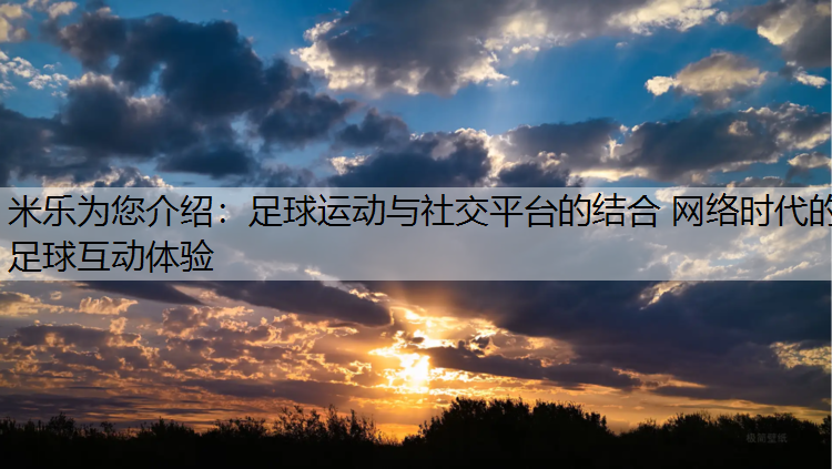 米乐为您介绍：足球运动与社交平台的结合 网络时代的足球互动体验